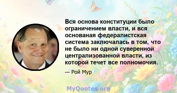 Вся основа конституции было ограничением власти, и вся основаная федералистская система заключалась в том, что не было ни одной суверенной централизованной власти, из которой течет все полномочия.