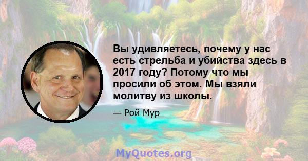 Вы удивляетесь, почему у нас есть стрельба и убийства здесь в 2017 году? Потому что мы просили об этом. Мы взяли молитву из школы.