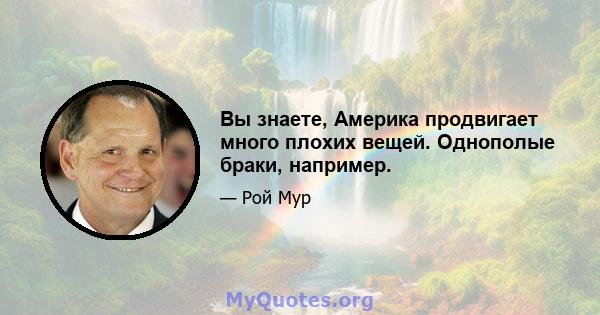 Вы знаете, Америка продвигает много плохих вещей. Однополые браки, например.