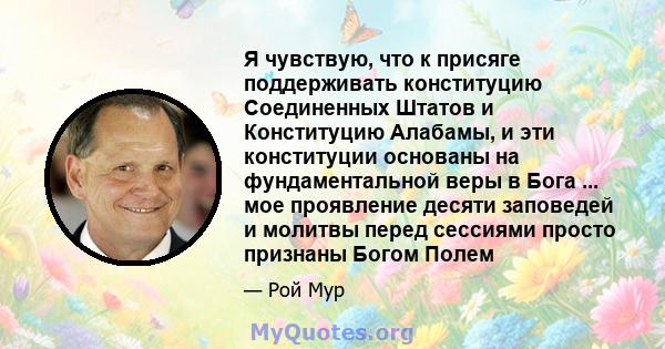 Я чувствую, что к присяге поддерживать конституцию Соединенных Штатов и Конституцию Алабамы, и эти конституции основаны на фундаментальной веры в Бога ... мое проявление десяти заповедей и молитвы перед сессиями просто