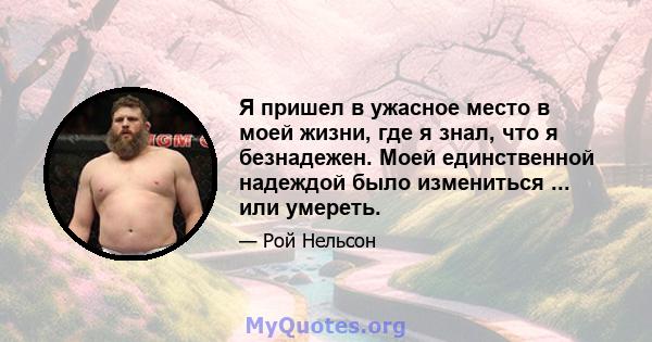 Я пришел в ужасное место в моей жизни, где я знал, что я безнадежен. Моей единственной надеждой было измениться ... или умереть.