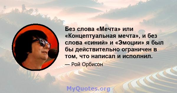 Без слова «Мечта» или «Концептуальная мечта», и без слова «синий» и «Эмоции» я был бы действительно ограничен в том, что написал и исполнил.