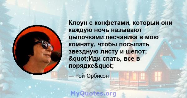 Клоун с конфетами, который они каждую ночь называют цыпочками песчаника в мою комнату, чтобы посыпать звездную листу и шепот; "Иди спать, все в порядке"