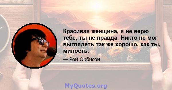 Красивая женщина, я не верю тебе, ты не правда. Никто не мог выглядеть так же хорошо, как ты, милость.