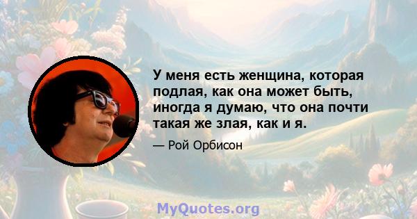 У меня есть женщина, которая подлая, как она может быть, иногда я думаю, что она почти такая же злая, как и я.