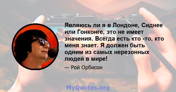 Являюсь ли я в Лондоне, Сиднее или Гонконге, это не имеет значения. Всегда есть кто -то, кто меня знает. Я должен быть одним из самых нерезонных людей в мире!