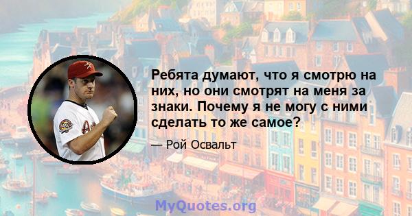 Ребята думают, что я смотрю на них, но они смотрят на меня за знаки. Почему я не могу с ними сделать то же самое?