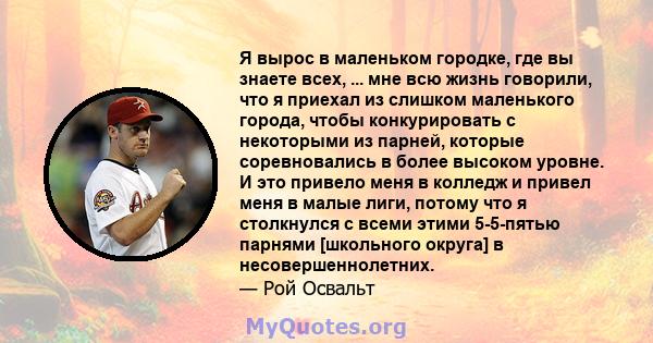 Я вырос в маленьком городке, где вы знаете всех, ... мне всю жизнь говорили, что я приехал из слишком маленького города, чтобы конкурировать с некоторыми из парней, которые соревновались в более высоком уровне. И это