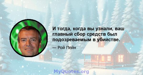 И тогда, когда вы узнали, ваш главный сбор средств был подозреваемым в убийстве.