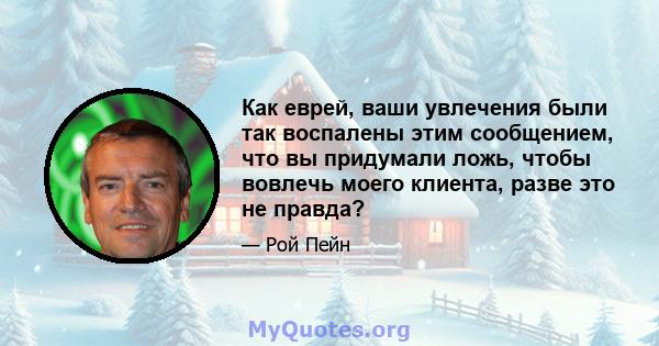 Как еврей, ваши увлечения были так воспалены этим сообщением, что вы придумали ложь, чтобы вовлечь моего клиента, разве это не правда?