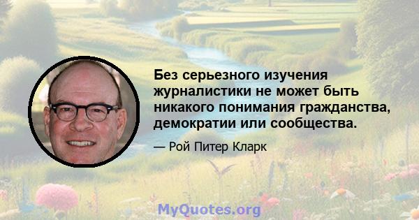 Без серьезного изучения журналистики не может быть никакого понимания гражданства, демократии или сообщества.