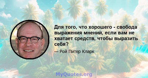 Для того, что хорошего - свобода выражения мнений, если вам не хватает средств, чтобы выразить себя?