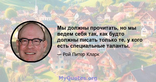 Мы должны прочитать, но мы ведем себя так, как будто должны писать только те, у кого есть специальные таланты.