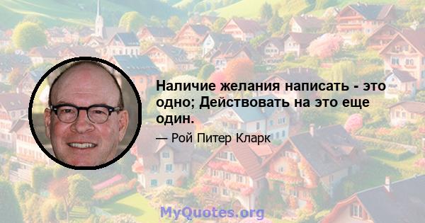 Наличие желания написать - это одно; Действовать на это еще один.