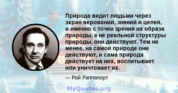 Природа видит людьми через экран верований, знаний и целей, и именно с точки зрения их образа природы, а не реальной структуры природы, они действуют. Тем не менее, на самой природе они действуют, и сама природа