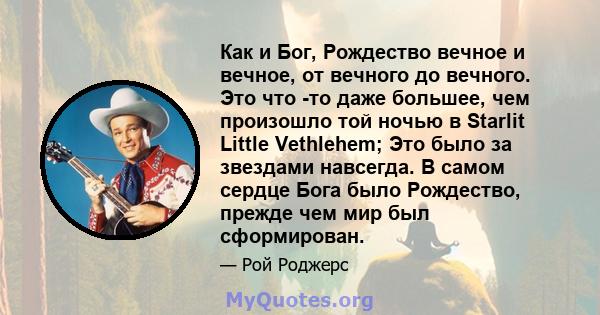 Как и Бог, Рождество вечное и вечное, от вечного до вечного. Это что -то даже большее, чем произошло той ночью в Starlit Little Vethlehem; Это было за звездами навсегда. В самом сердце Бога было Рождество, прежде чем