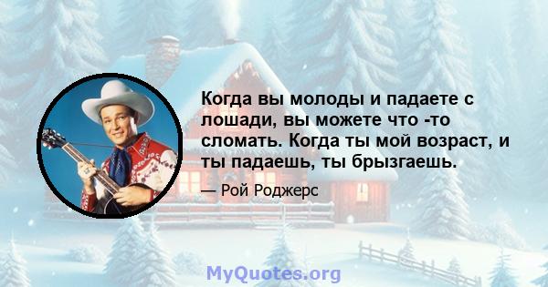 Когда вы молоды и падаете с лошади, вы можете что -то сломать. Когда ты мой возраст, и ты падаешь, ты брызгаешь.