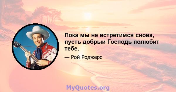 Пока мы не встретимся снова, пусть добрый Господь полюбит тебе.