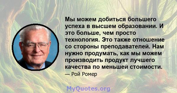 Мы можем добиться большего успеха в высшем образовании. И это больше, чем просто технология. Это также отношение со стороны преподавателей. Нам нужно продумать, как мы можем производить продукт лучшего качества по