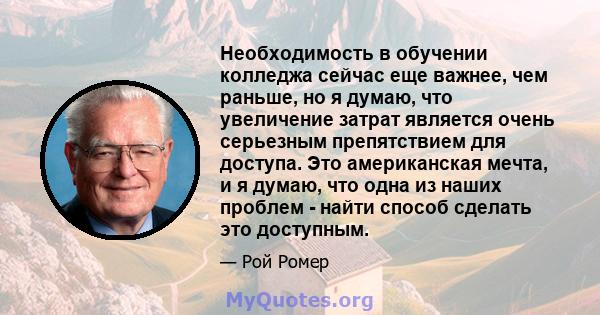 Необходимость в обучении колледжа сейчас еще важнее, чем раньше, но я думаю, что увеличение затрат является очень серьезным препятствием для доступа. Это американская мечта, и я думаю, что одна из наших проблем - найти