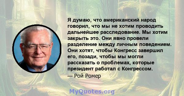 Я думаю, что американский народ говорил, что мы не хотим проводить дальнейшее расследование. Мы хотим закрыть это. Они явно провели разделение между личным поведением. Они хотят, чтобы Конгресс завершил его, позади,