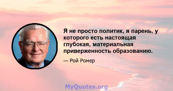 Я не просто политик, я парень, у которого есть настоящая глубокая, материальная приверженность образованию.