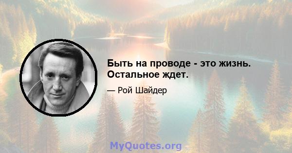 Быть на проводе - это жизнь. Остальное ждет.