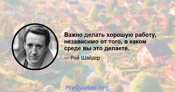 Важно делать хорошую работу, независимо от того, в каком среде вы это делаете.