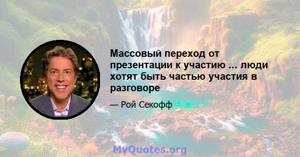 Массовый переход от презентации к участию ... люди хотят быть частью участия в разговоре