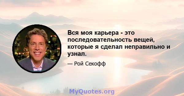 Вся моя карьера - это последовательность вещей, которые я сделал неправильно и узнал.