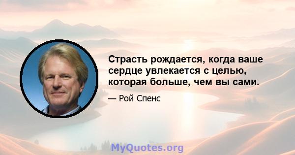 Страсть рождается, когда ваше сердце увлекается с целью, которая больше, чем вы сами.