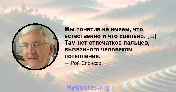 Мы понятия не имеем, что естественно и что сделано. [...] Там нет отпечатков пальцев, вызванного человеком потепления.