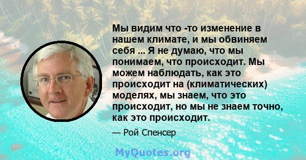 Мы видим что -то изменение в нашем климате, и мы обвиняем себя ... Я не думаю, что мы понимаем, что происходит. Мы можем наблюдать, как это происходит на (климатических) моделях, мы знаем, что это происходит, но мы не