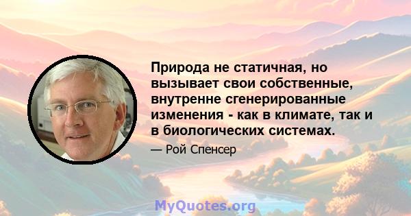 Природа не статичная, но вызывает свои собственные, внутренне сгенерированные изменения - как в климате, так и в биологических системах.