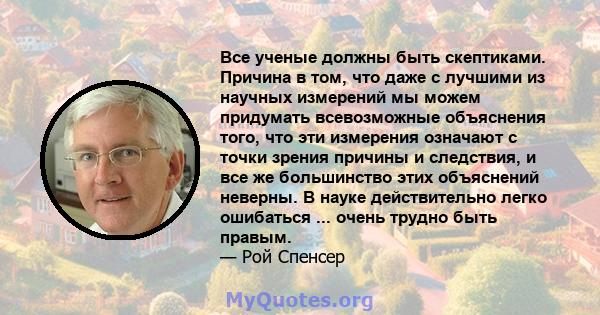 Все ученые должны быть скептиками. Причина в том, что даже с лучшими из научных измерений мы можем придумать всевозможные объяснения того, что эти измерения означают с точки зрения причины и следствия, и все же