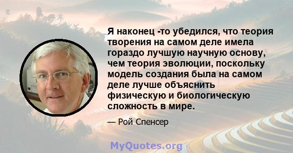 Я наконец -то убедился, что теория творения на самом деле имела гораздо лучшую научную основу, чем теория эволюции, поскольку модель создания была на самом деле лучше объяснить физическую и биологическую сложность в