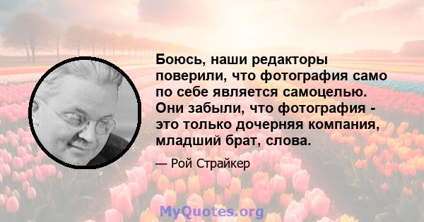 Боюсь, наши редакторы поверили, что фотография само по себе является самоцелью. Они забыли, что фотография - это только дочерняя компания, младший брат, слова.