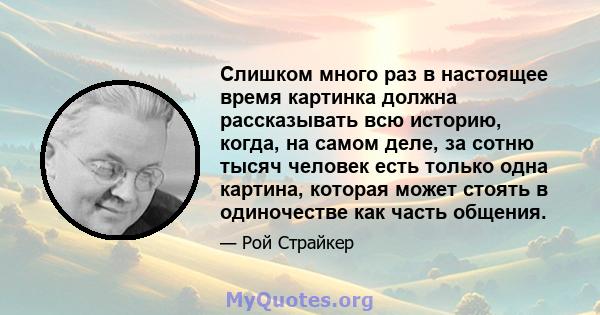 Слишком много раз в настоящее время картинка должна рассказывать всю историю, когда, на самом деле, за сотню тысяч человек есть только одна картина, которая может стоять в одиночестве как часть общения.