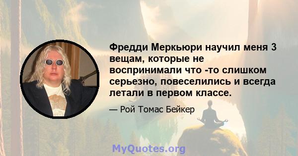 Фредди Меркьюри научил меня 3 вещам, которые не воспринимали что -то слишком серьезно, повеселились и всегда летали в первом классе.