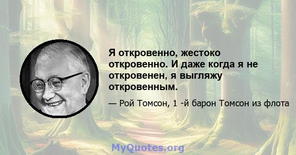 Я откровенно, жестоко откровенно. И даже когда я не откровенен, я выгляжу откровенным.