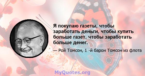 Я покупаю газеты, чтобы заработать деньги, чтобы купить больше газет, чтобы заработать больше денег.