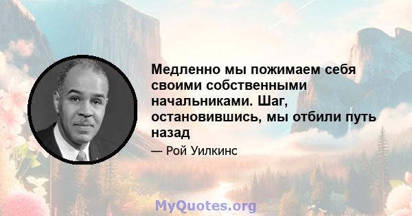 Медленно мы пожимаем себя своими собственными начальниками. Шаг, остановившись, мы отбили путь назад