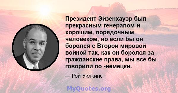 Президент Эйзенхауэр был прекрасным генералом и хорошим, порядочным человеком, но если бы он боролся с Второй мировой войной так, как он боролся за гражданские права, мы все бы говорили по -немецки.