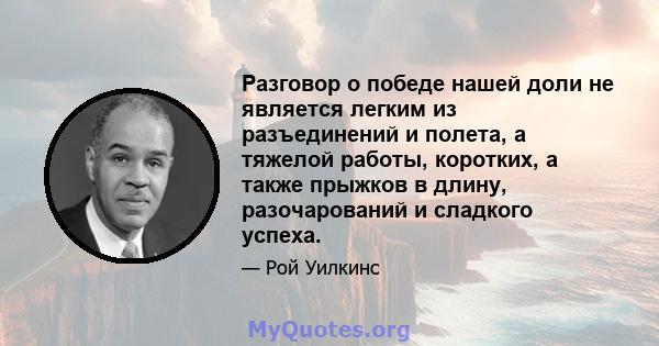 Разговор о победе нашей доли не является легким из разъединений и полета, а тяжелой работы, коротких, а также прыжков в длину, разочарований и сладкого успеха.