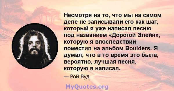 Несмотря на то, что мы на самом деле не записывали его как шаг, который я уже написал песню под названием «Дорогой Элейн», которую я впоследствии поместил на альбом Boulders. Я думал, что в то время это была, вероятно,