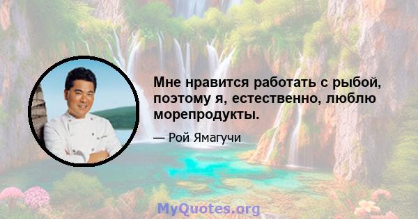 Мне нравится работать с рыбой, поэтому я, естественно, люблю морепродукты.