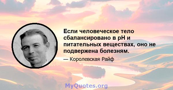 Если человеческое тело сбалансировано в рН и питательных веществах, оно не подвержена болезням.