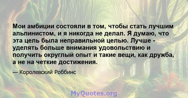 Мои амбиции состояли в том, чтобы стать лучшим альпинистом, и я никогда не делал. Я думаю, что эта цель была неправильной целью. Лучше - уделять больше внимания удовольствию и получить округлый опыт и такие вещи, как