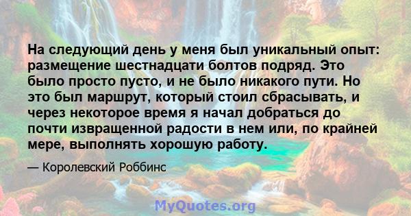 На следующий день у меня был уникальный опыт: размещение шестнадцати болтов подряд. Это было просто пусто, и не было никакого пути. Но это был маршрут, который стоил сбрасывать, и через некоторое время я начал добраться 