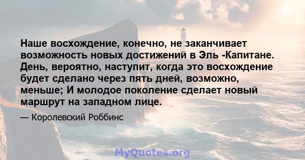 Наше восхождение, конечно, не заканчивает возможность новых достижений в Эль -Капитане. День, вероятно, наступит, когда это восхождение будет сделано через пять дней, возможно, меньше; И молодое поколение сделает новый